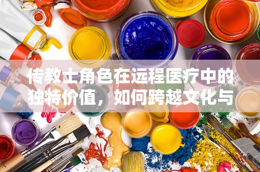 传教士角色在远程医疗中的独特价值，如何跨越文化与距离的桥梁？