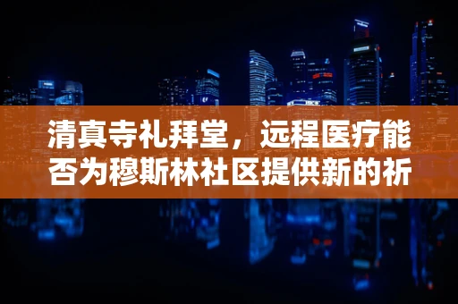 清真寺礼拜堂，远程医疗能否为穆斯林社区提供新的祈祷空间？