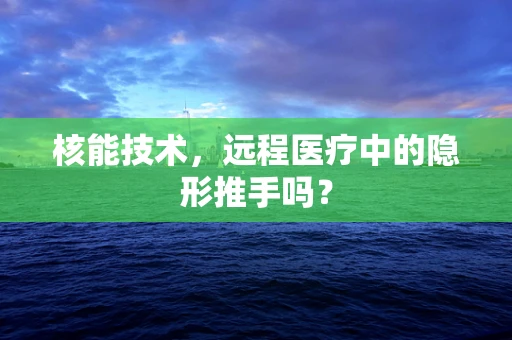 核能技术，远程医疗中的隐形推手吗？