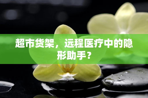 超市货架，远程医疗中的隐形助手？