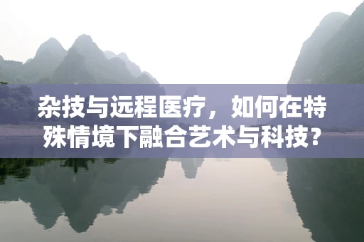 杂技与远程医疗，如何在特殊情境下融合艺术与科技？