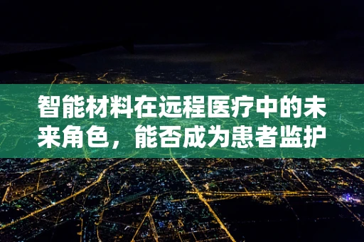 智能材料在远程医疗中的未来角色，能否成为患者监护的新曙光？