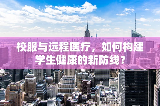 校服与远程医疗，如何构建学生健康的新防线？