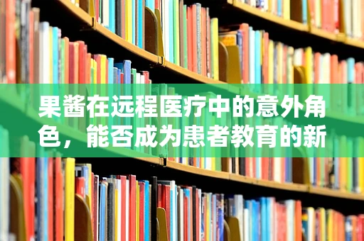 果酱在远程医疗中的意外角色，能否成为患者教育的新媒介？