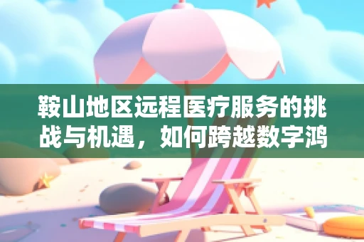 鞍山地区远程医疗服务的挑战与机遇，如何跨越数字鸿沟？