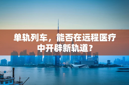 单轨列车，能否在远程医疗中开辟新轨道？