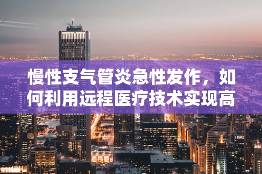 慢性支气管炎急性发作，如何利用远程医疗技术实现高效管理？
