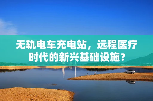 无轨电车充电站，远程医疗时代的新兴基础设施？