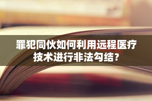 罪犯同伙如何利用远程医疗技术进行非法勾结？
