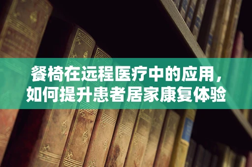 餐椅在远程医疗中的应用，如何提升患者居家康复体验？