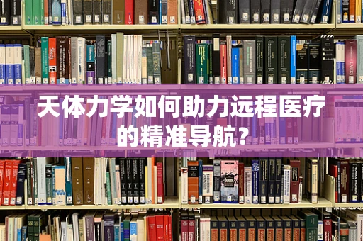 天体力学如何助力远程医疗的精准导航？