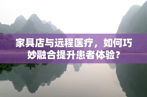 家具店与远程医疗，如何巧妙融合提升患者体验？