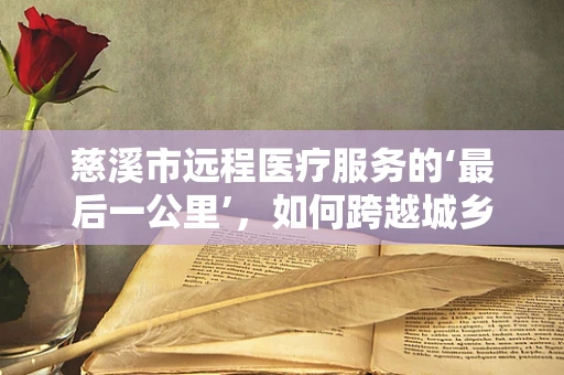 慈溪市远程医疗服务的‘最后一公里’，如何跨越城乡医疗鸿沟？