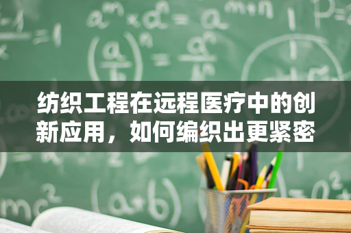 纺织工程在远程医疗中的创新应用，如何编织出更紧密的医患联系？