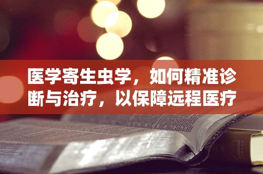 医学寄生虫学，如何精准诊断与治疗，以保障远程医疗的准确性？