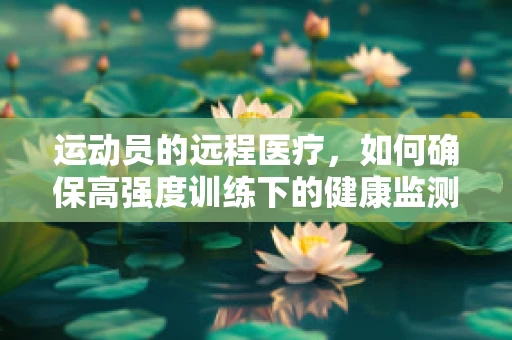 运动员的远程医疗，如何确保高强度训练下的健康监测？