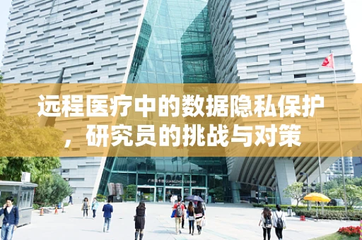 远程医疗中的数据隐私保护，研究员的挑战与对策