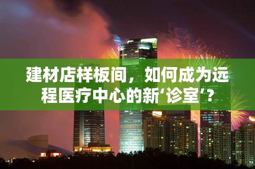 建材店样板间，如何成为远程医疗中心的新‘诊室’？