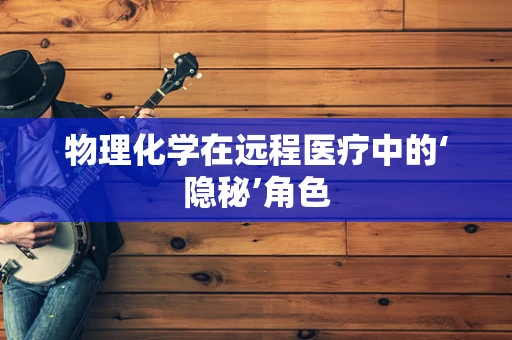 物理化学在远程医疗中的‘隐秘’角色