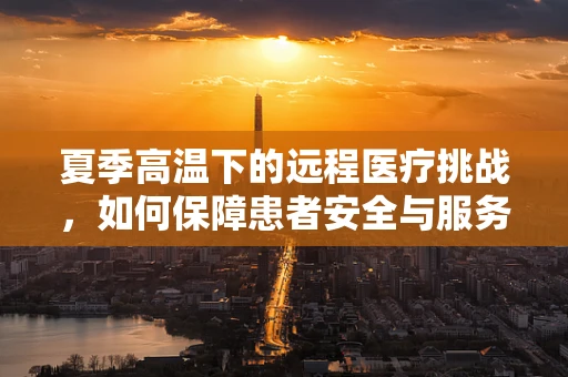 夏季高温下的远程医疗挑战，如何保障患者安全与服务质量？