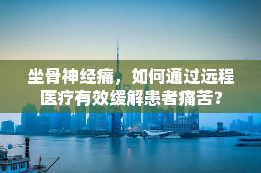 坐骨神经痛，如何通过远程医疗有效缓解患者痛苦？