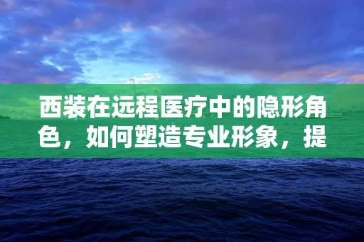 西装在远程医疗中的隐形角色，如何塑造专业形象，提升患者信任？