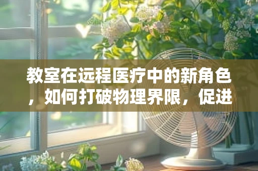 教室在远程医疗中的新角色，如何打破物理界限，促进医患互动？