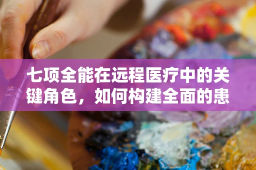 七项全能在远程医疗中的关键角色，如何构建全面的患者关怀体系？