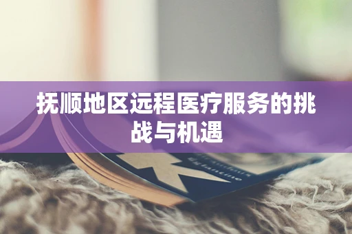 抚顺地区远程医疗服务的挑战与机遇