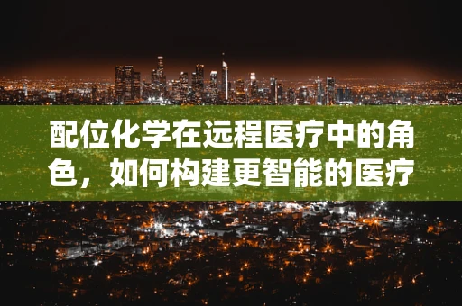 配位化学在远程医疗中的角色，如何构建更智能的医疗诊断系统？