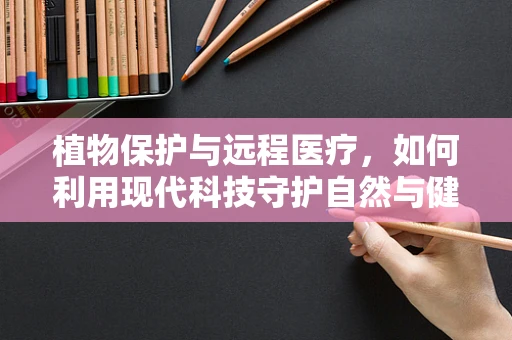 植物保护与远程医疗，如何利用现代科技守护自然与健康？