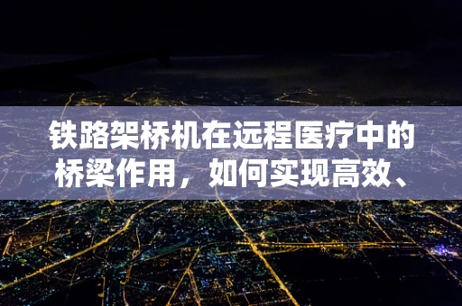 铁路架桥机在远程医疗中的桥梁作用，如何实现高效、安全的医疗物资运输？