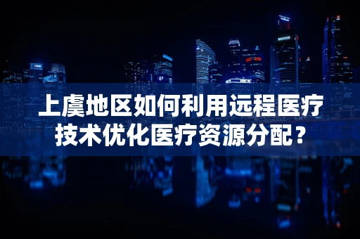 上虞地区如何利用远程医疗技术优化医疗资源分配？