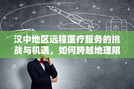 汉中地区远程医疗服务的挑战与机遇，如何跨越地理限制，促进医疗资源均衡？
