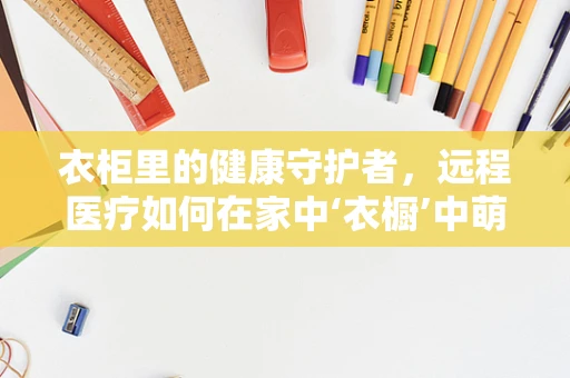 衣柜里的健康守护者，远程医疗如何在家中‘衣橱’中萌芽？