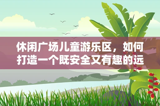 休闲广场儿童游乐区，如何打造一个既安全又有趣的远程医疗知识小天地？