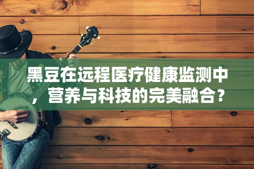 黑豆在远程医疗健康监测中，营养与科技的完美融合？