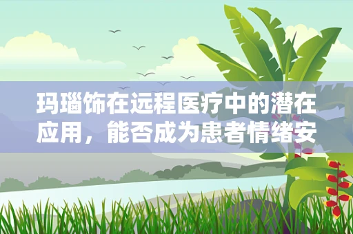 玛瑙饰在远程医疗中的潜在应用，能否成为患者情绪安抚的新利器？
