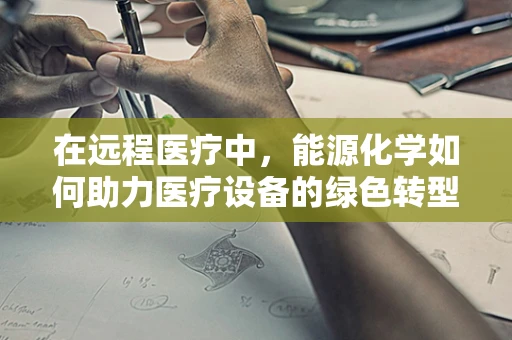 在远程医疗中，能源化学如何助力医疗设备的绿色转型？