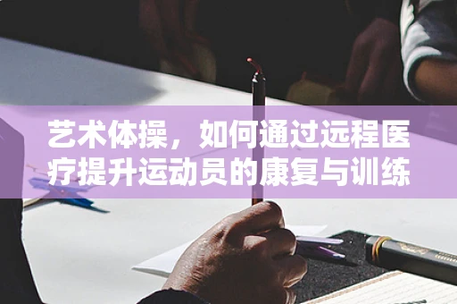艺术体操，如何通过远程医疗提升运动员的康复与训练效率？