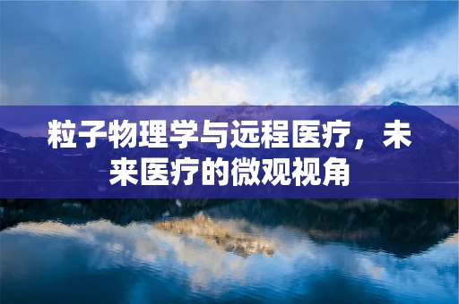 粒子物理学与远程医疗，未来医疗的微观视角