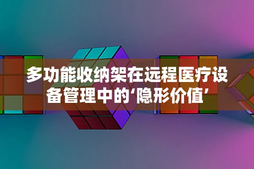 多功能收纳架在远程医疗设备管理中的‘隐形价值’
