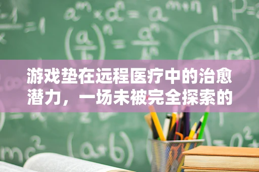 游戏垫在远程医疗中的治愈潜力，一场未被完全探索的革命？