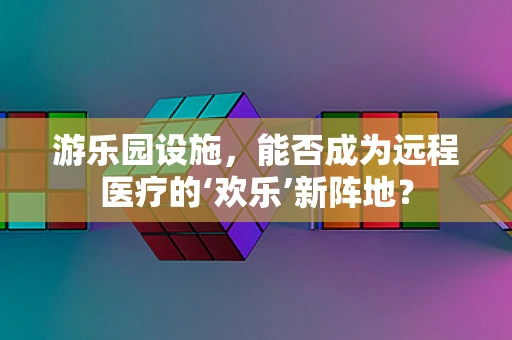 游乐园设施，能否成为远程医疗的‘欢乐’新阵地？