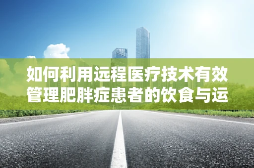 如何利用远程医疗技术有效管理肥胖症患者的饮食与运动？