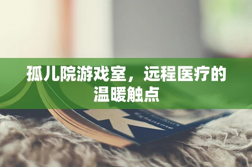 孤儿院游戏室，远程医疗的温暖触点