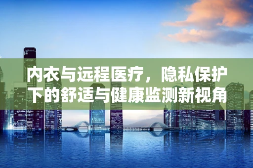 内衣与远程医疗，隐私保护下的舒适与健康监测新视角？