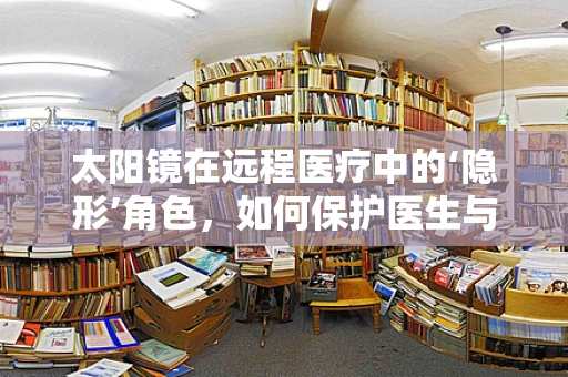 太阳镜在远程医疗中的‘隐形’角色，如何保护医生与患者的‘视界’？