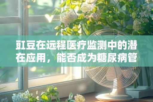 豇豆在远程医疗监测中的潜在应用，能否成为糖尿病管理的‘新宠’？