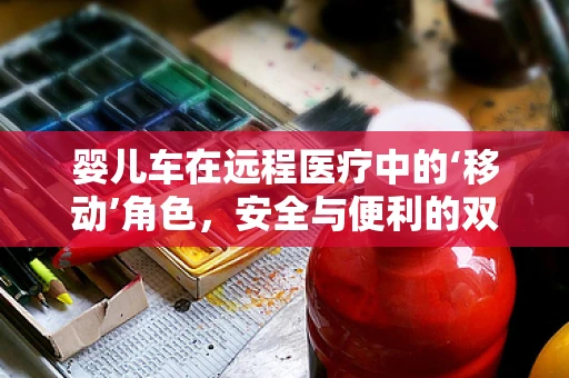 婴儿车在远程医疗中的‘移动’角色，安全与便利的双重挑战？